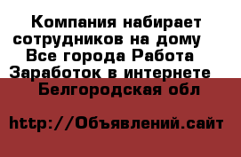 Компания набирает сотрудников на дому  - Все города Работа » Заработок в интернете   . Белгородская обл.